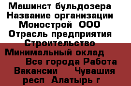 Машинст бульдозера › Название организации ­ Монострой, ООО › Отрасль предприятия ­ Строительство › Минимальный оклад ­ 20 000 - Все города Работа » Вакансии   . Чувашия респ.,Алатырь г.